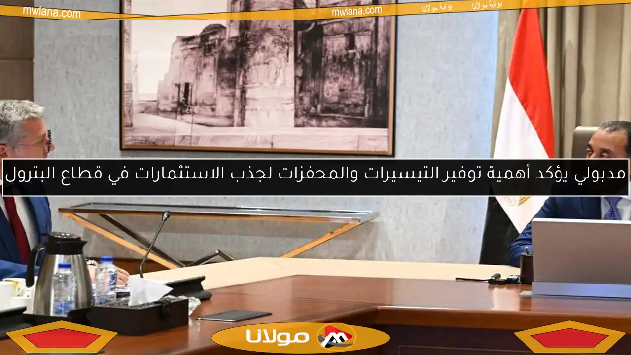 مدبولي يؤكد أهمية توفير التيسيرات والمحفزات لجذب الاستثمارات في قطاع البترول