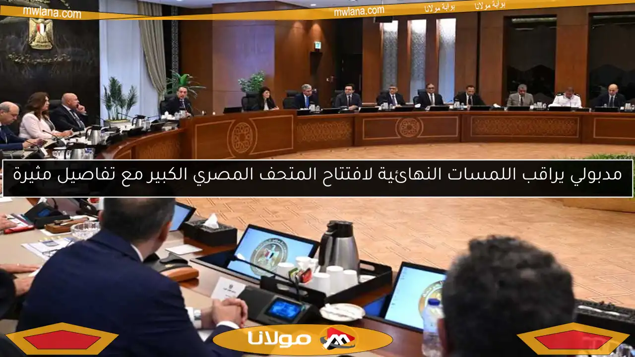مدبولي يراقب اللمسات النهائية لافتتاح المتحف المصري الكبير مع تفاصيل مثيرة