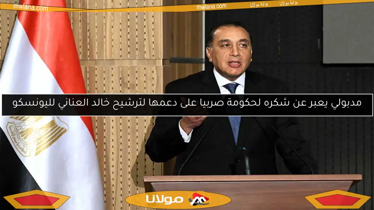 مدبولي يعبر عن شكره لحكومة صربيا على دعمها لترشيح خالد العناني لليونسكو