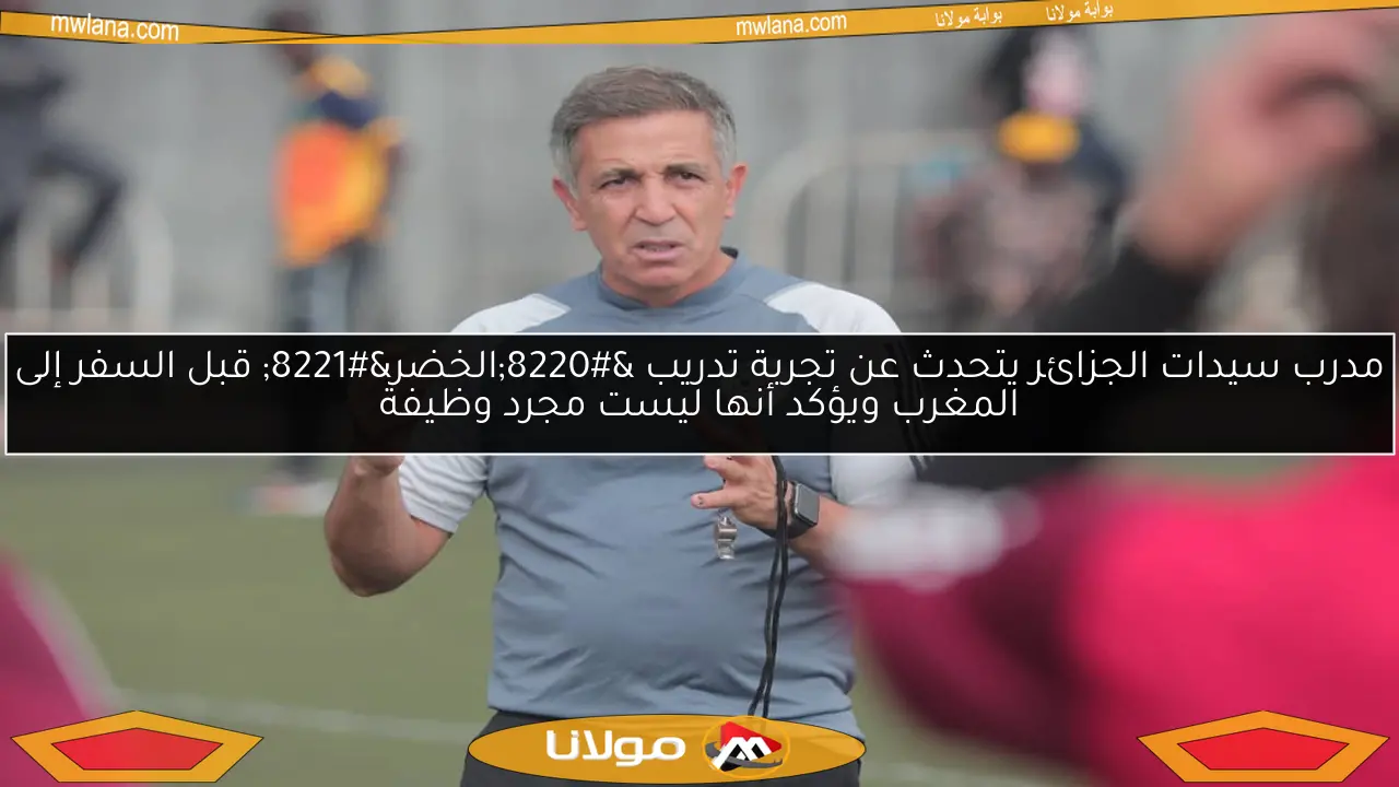 مدرب سيدات الجزائر يتحدث عن تجربة تدريب “الخضر” قبل السفر إلى المغرب ويؤكد أنها ليست مجرد وظيفة