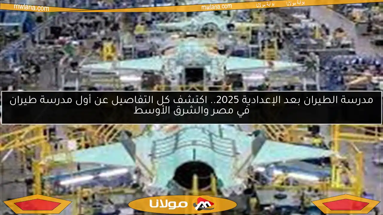 مدرسة الطيران بعد الإعدادية 2025.. اكتشف كل التفاصيل عن أول مدرسة طيران في مصر والشرق الأوسط