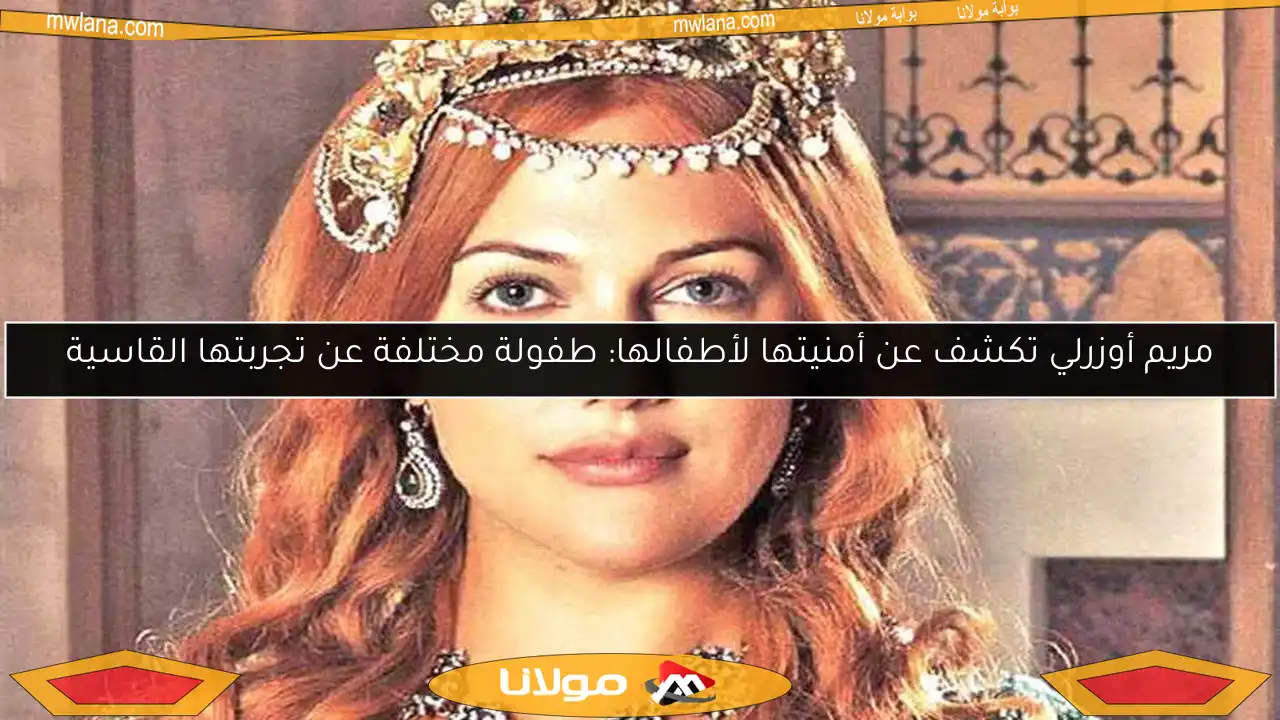 مريم أوزرلي تكشف عن أمنيتها لأطفالها: طفولة مختلفة عن تجربتها القاسية