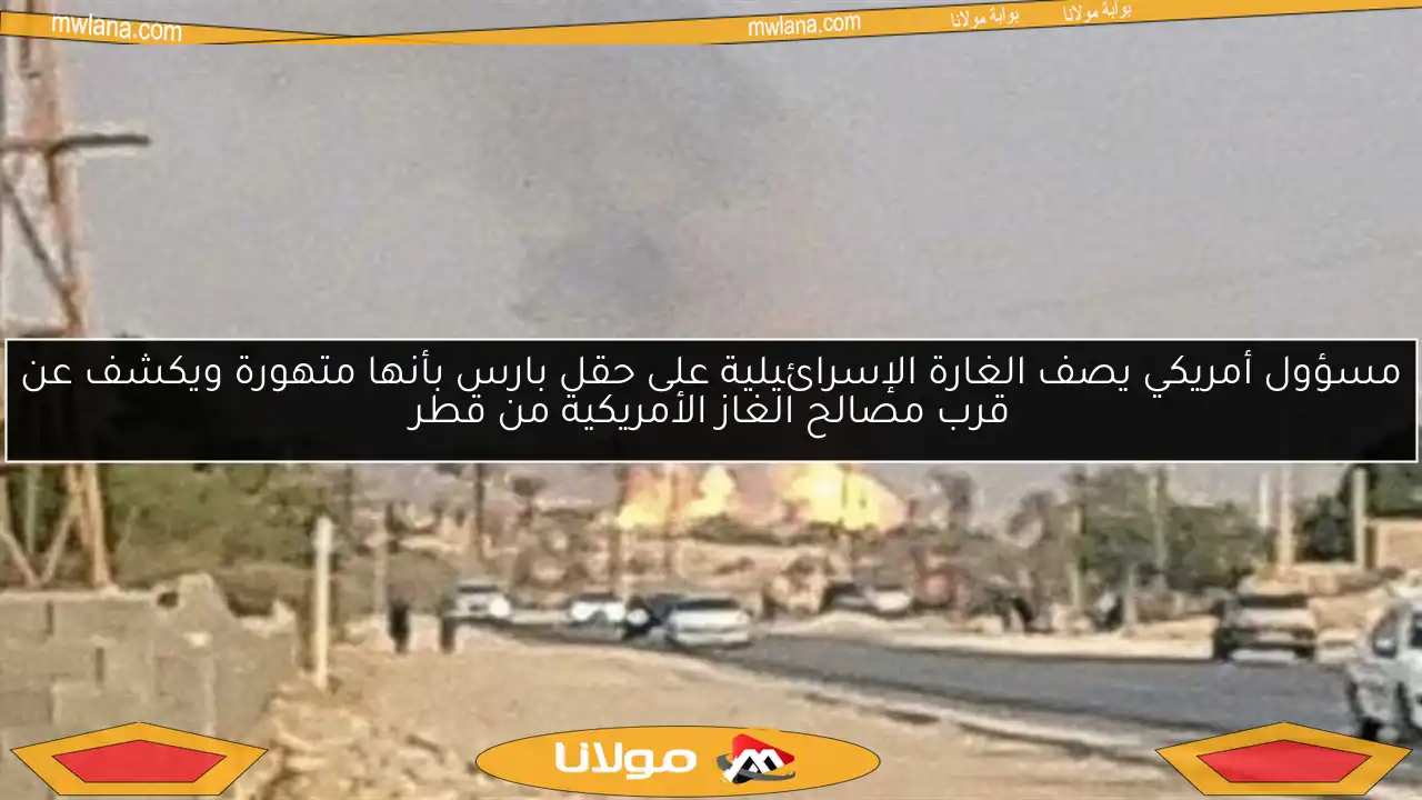 مسؤول أمريكي يصف الغارة الإسرائيلية على حقل بارس بأنها متهورة ويكشف عن قرب مصالح الغاز الأمريكية من قطر