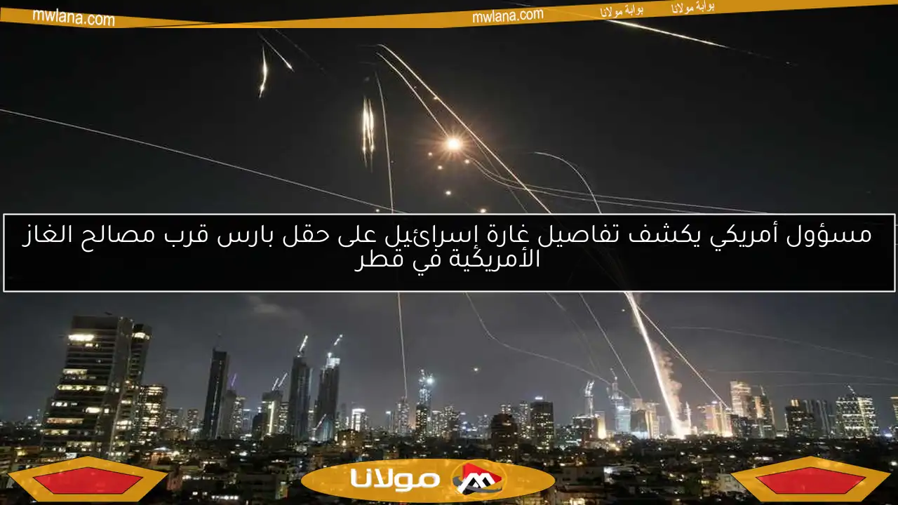 مسؤول أمريكي يكشف تفاصيل غارة إسرائيل على حقل بارس قرب مصالح الغاز الأمريكية في قطر