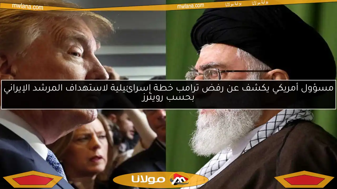 مسؤول أمريكي يكشف عن رفض ترامب خطة إسرائيلية لاستهداف المرشد الإيراني بحسب رويترز