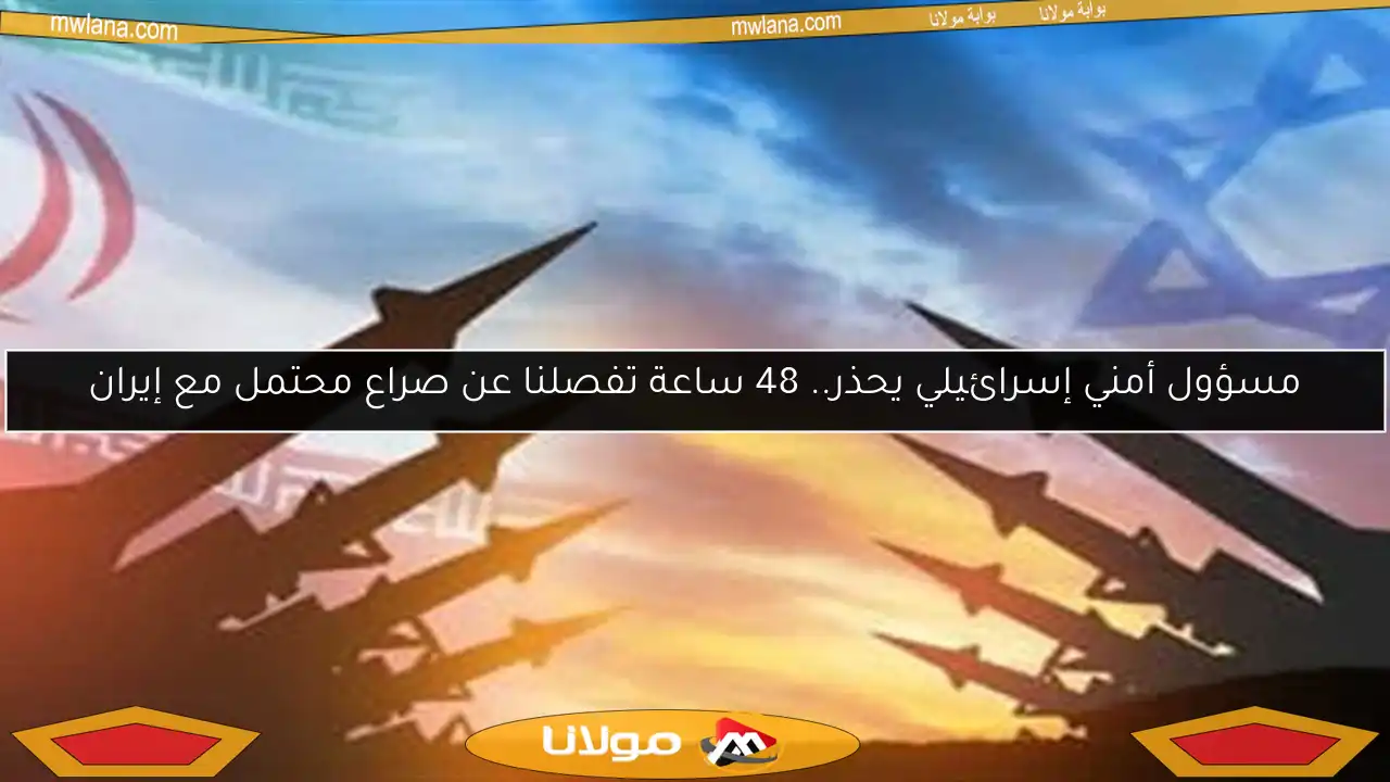مسؤول أمني إسرائيلي يحذر.. 48 ساعة تفصلنا عن صراع محتمل مع إيران