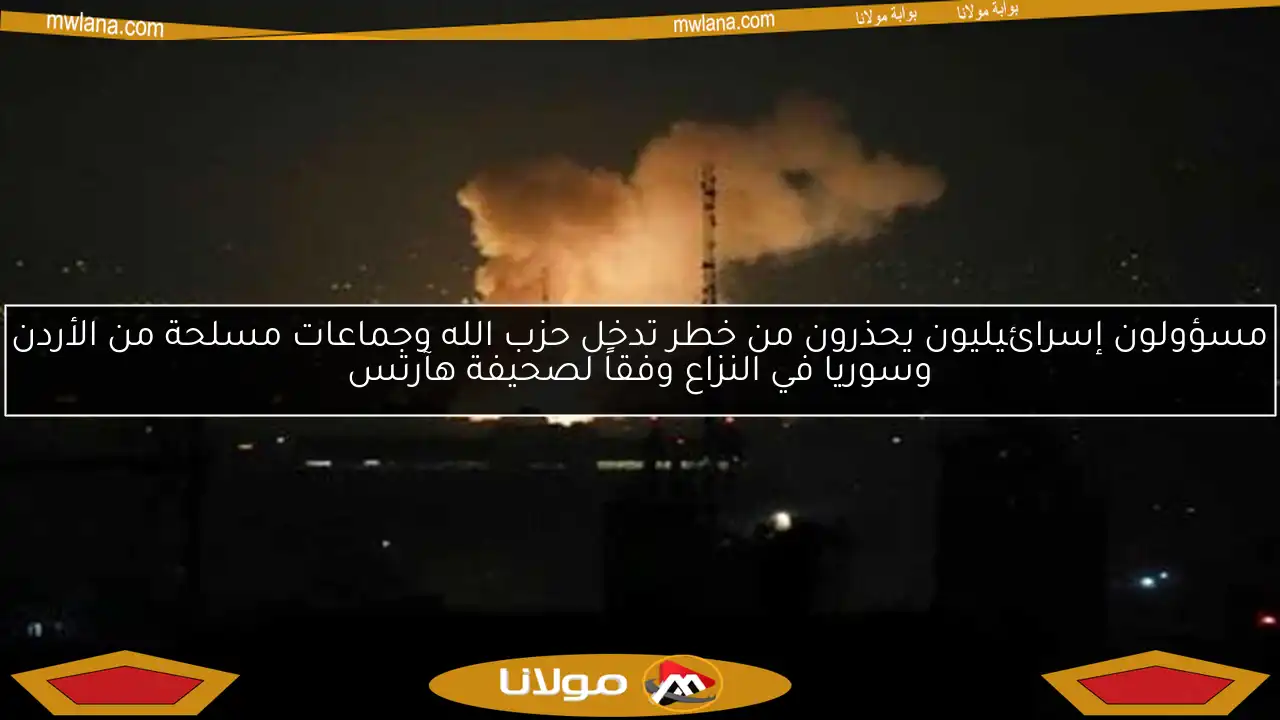 مسؤولون إسرائيليون يحذرون من خطر تدخل حزب الله وجماعات مسلحة من الأردن وسوريا في النزاع وفقاً لصحيفة هآرتس