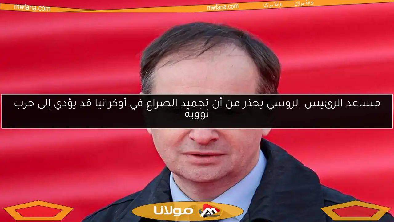 مساعد الرئيس الروسي يحذر من أن تجميد الصراع في أوكرانيا قد يؤدي إلى حرب نووية
