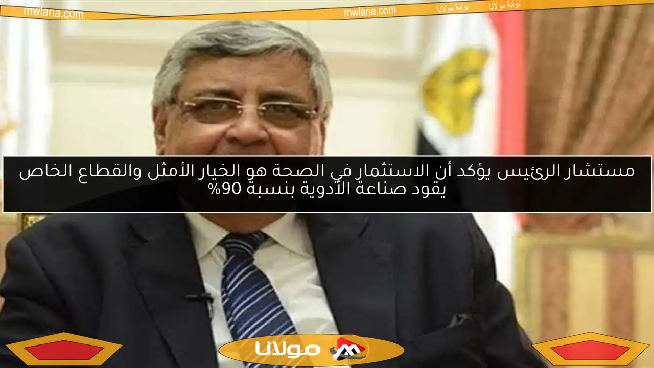 مستشار الرئيس يؤكد أن الاستثمار في الصحة هو الخيار الأمثل والقطاع الخاص يقود صناعة الأدوية بنسبة 90%
