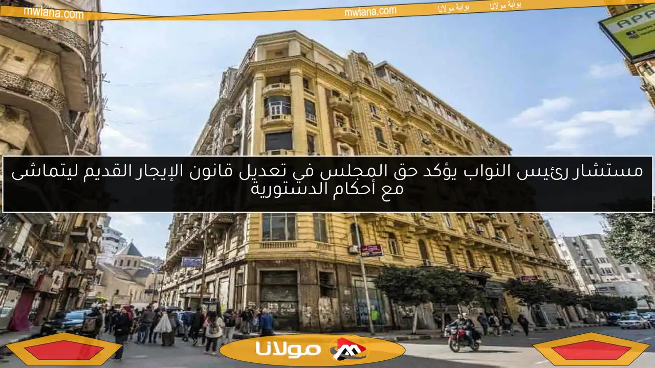 مستشار رئيس النواب يؤكد حق المجلس في تعديل قانون الإيجار القديم ليتماشى مع أحكام الدستورية