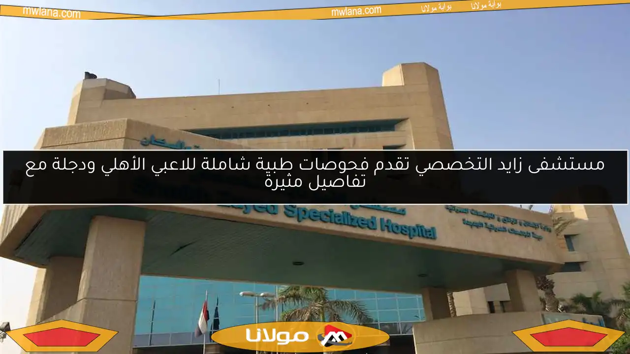 مستشفى زايد التخصصي تقدم فحوصات طبية شاملة للاعبي الأهلي ودجلة مع تفاصيل مثيرة