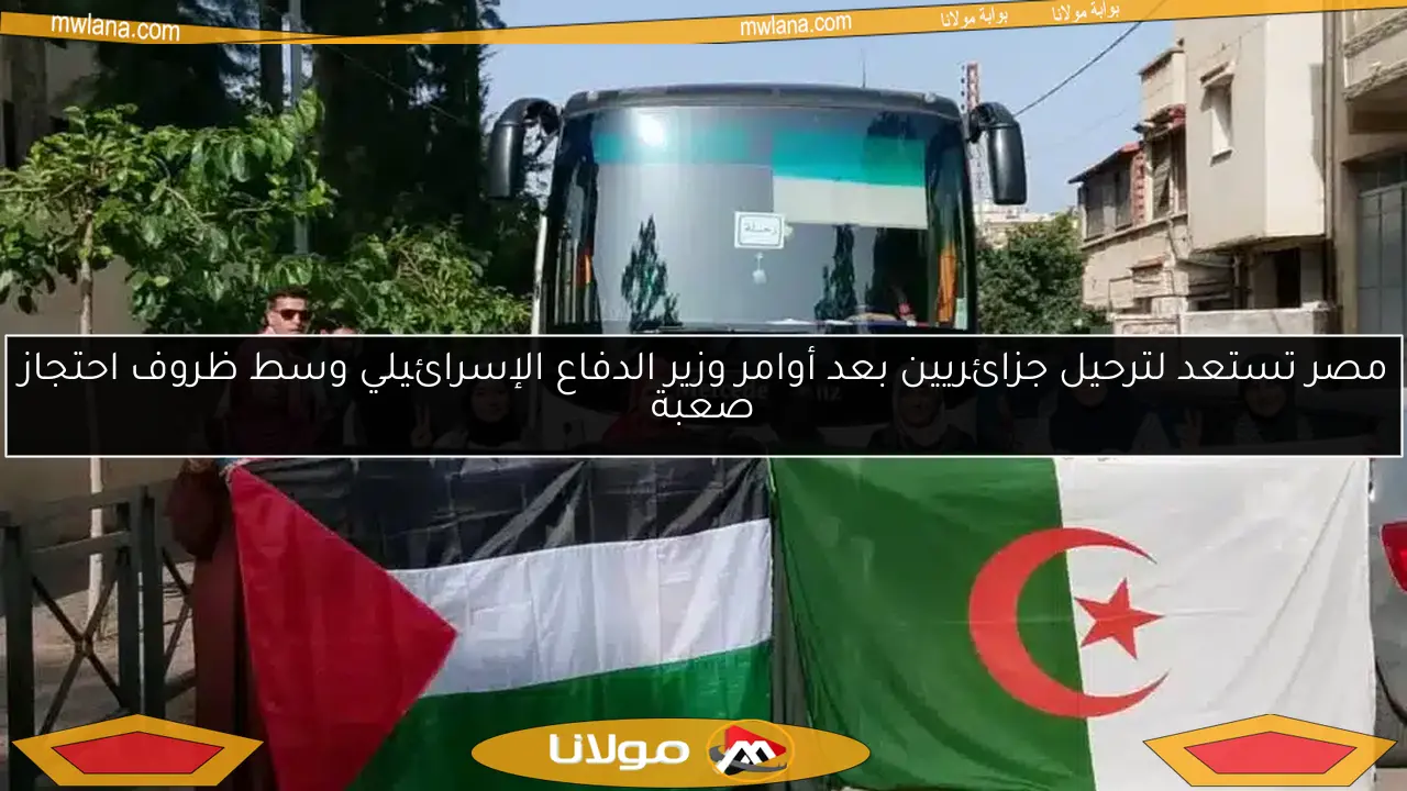 مصر تستعد لترحيل جزائريين بعد أوامر وزير الدفاع الإسرائيلي وسط ظروف احتجاز صعبة