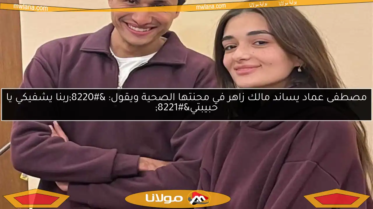 مصطفى عماد يساند مالك زاهر في محنتها الصحية ويقول: “ربنا يشفيكي يا حبيبتي”