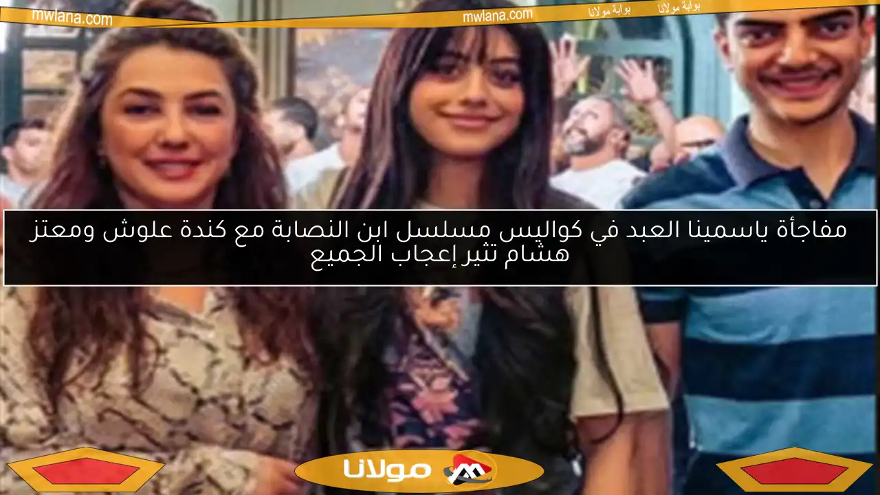 مفاجأة ياسمينا العبد في كواليس مسلسل ابن النصابة مع كندة علوش ومعتز هشام تثير إعجاب الجميع
