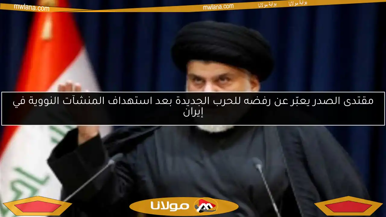 مقتدى الصدر يعبّر عن رفضه للحرب الجديدة بعد استهداف المنشآت النووية في إيران