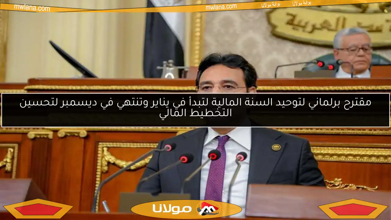 مقترح برلماني لتوحيد السنة المالية لتبدأ في يناير وتنتهي في ديسمبر لتحسين التخطيط المالي
