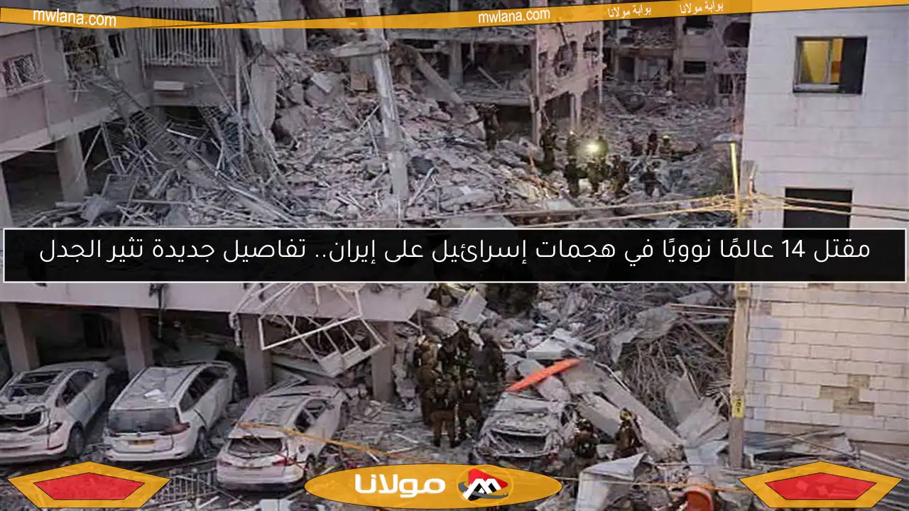مقتل 14 عالمًا نوويًا في هجمات إسرائيل على إيران.. تفاصيل جديدة تثير الجدل