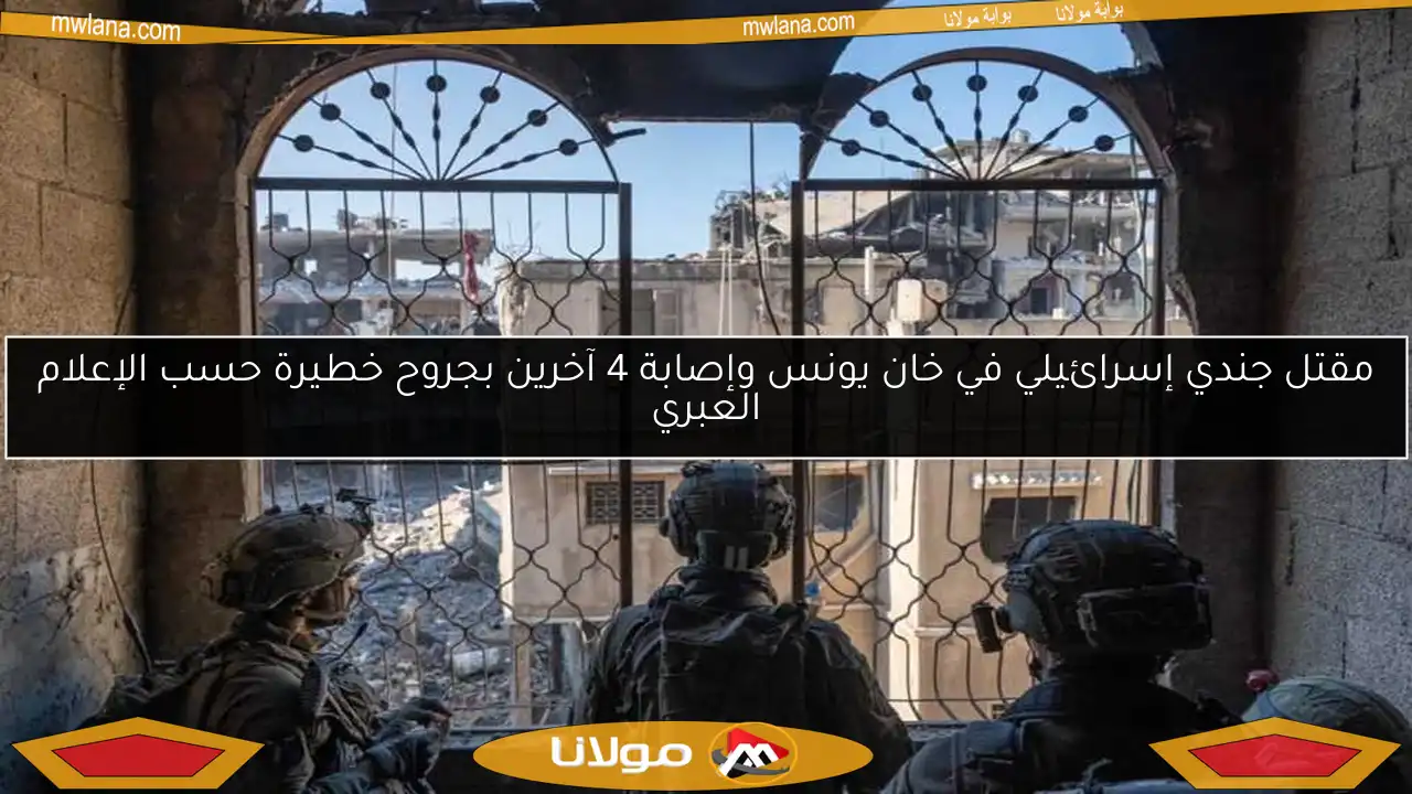 مقتل جندي إسرائيلي في خان يونس وإصابة 4 آخرين بجروح خطيرة حسب الإعلام العبري