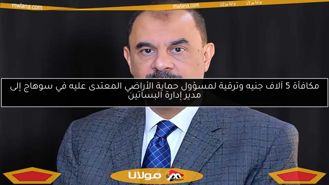 مكافأة 5 آلاف جنيه وترقية لمسؤول حماية الأراضي المعتدى عليه في سوهاج إلى مدير إدارة البساتين