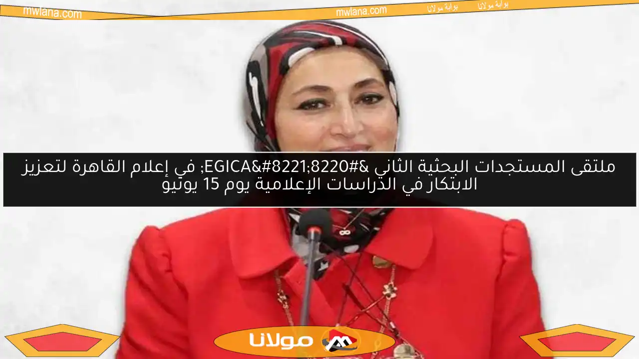 ملتقى المستجدات البحثية الثاني “EGICA” في إعلام القاهرة لتعزيز الابتكار في الدراسات الإعلامية يوم 15 يونيو