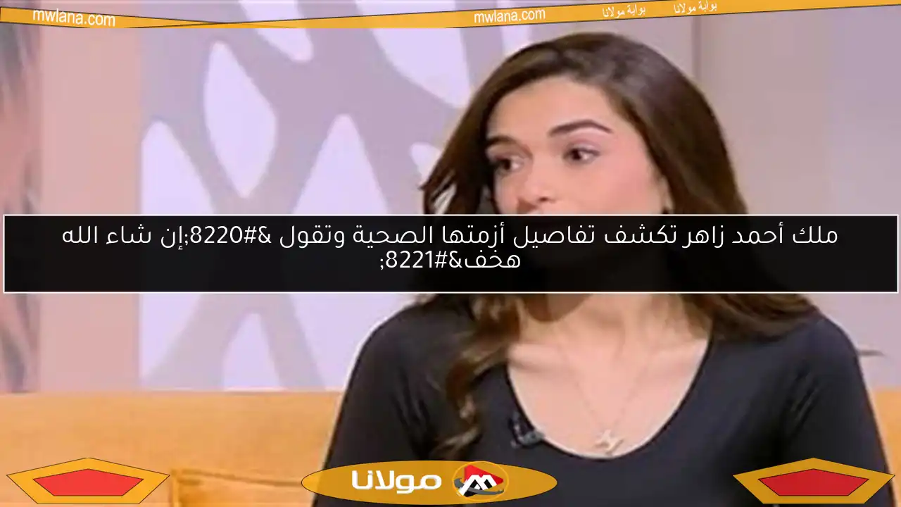 ملك أحمد زاهر تكشف تفاصيل أزمتها الصحية وتقول “إن شاء الله هخف”