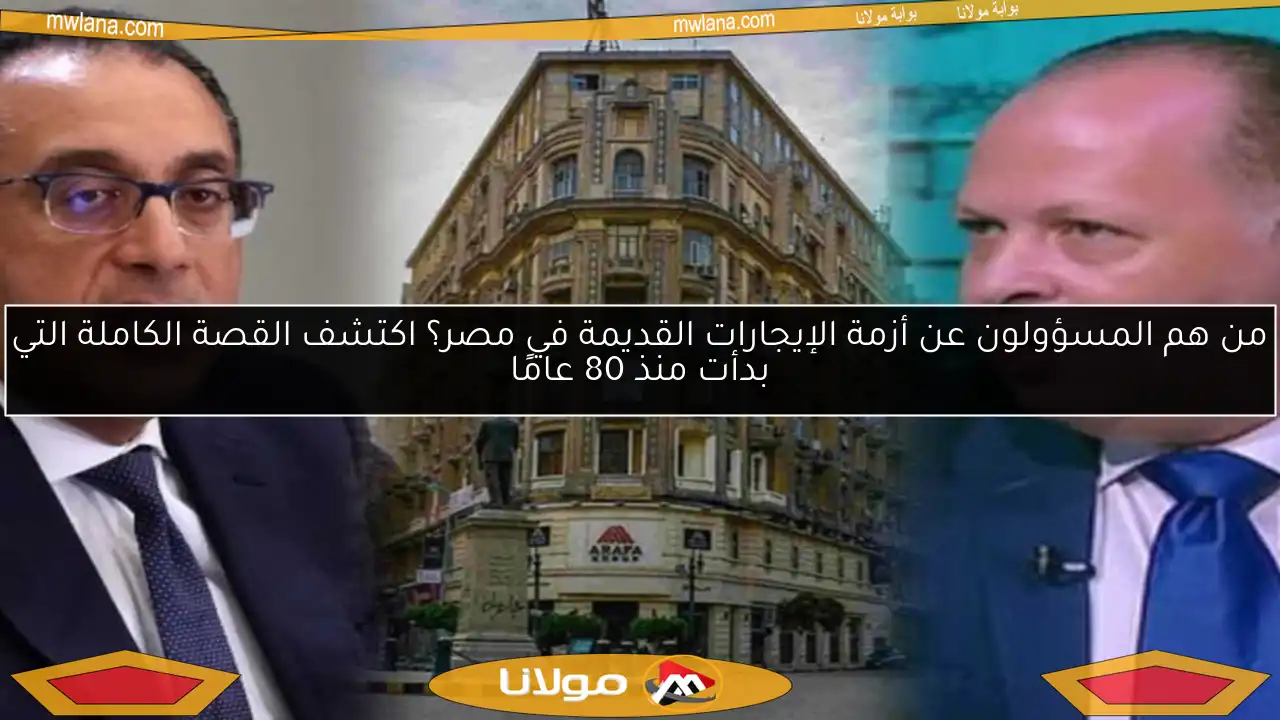 من هم المسؤولون عن أزمة الإيجارات القديمة في مصر؟ اكتشف القصة الكاملة التي بدأت منذ 80 عامًا