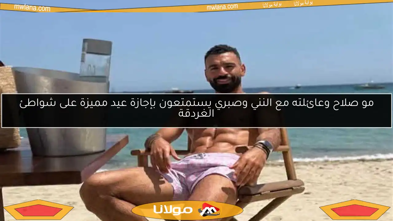 مو صلاح وعائلته مع النني وصبري يستمتعون بإجازة عيد مميزة على شواطئ الغردقة