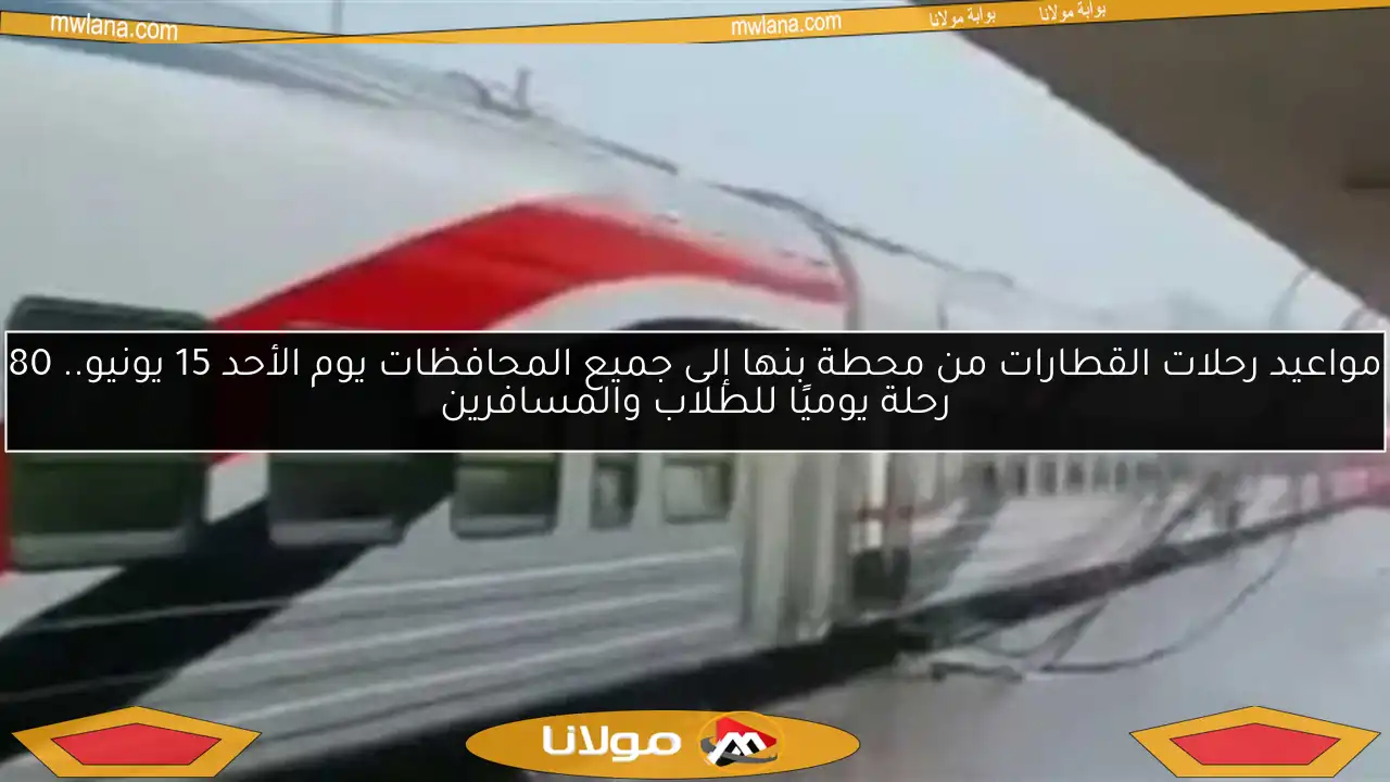 مواعيد رحلات القطارات من محطة بنها إلى جميع المحافظات يوم الأحد 15 يونيو.. 80 رحلة يوميًا للطلاب والمسافرين