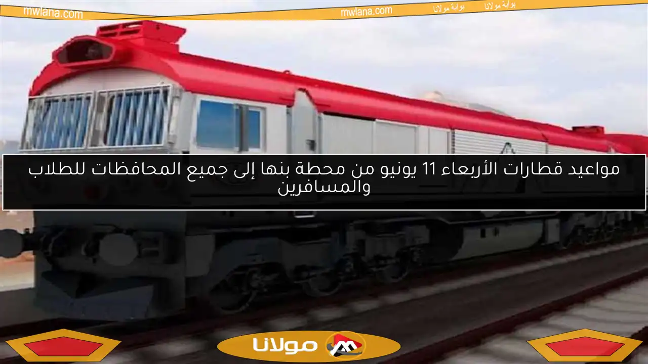 مواعيد قطارات الأربعاء 11 يونيو من محطة بنها إلى جميع المحافظات للطلاب والمسافرين