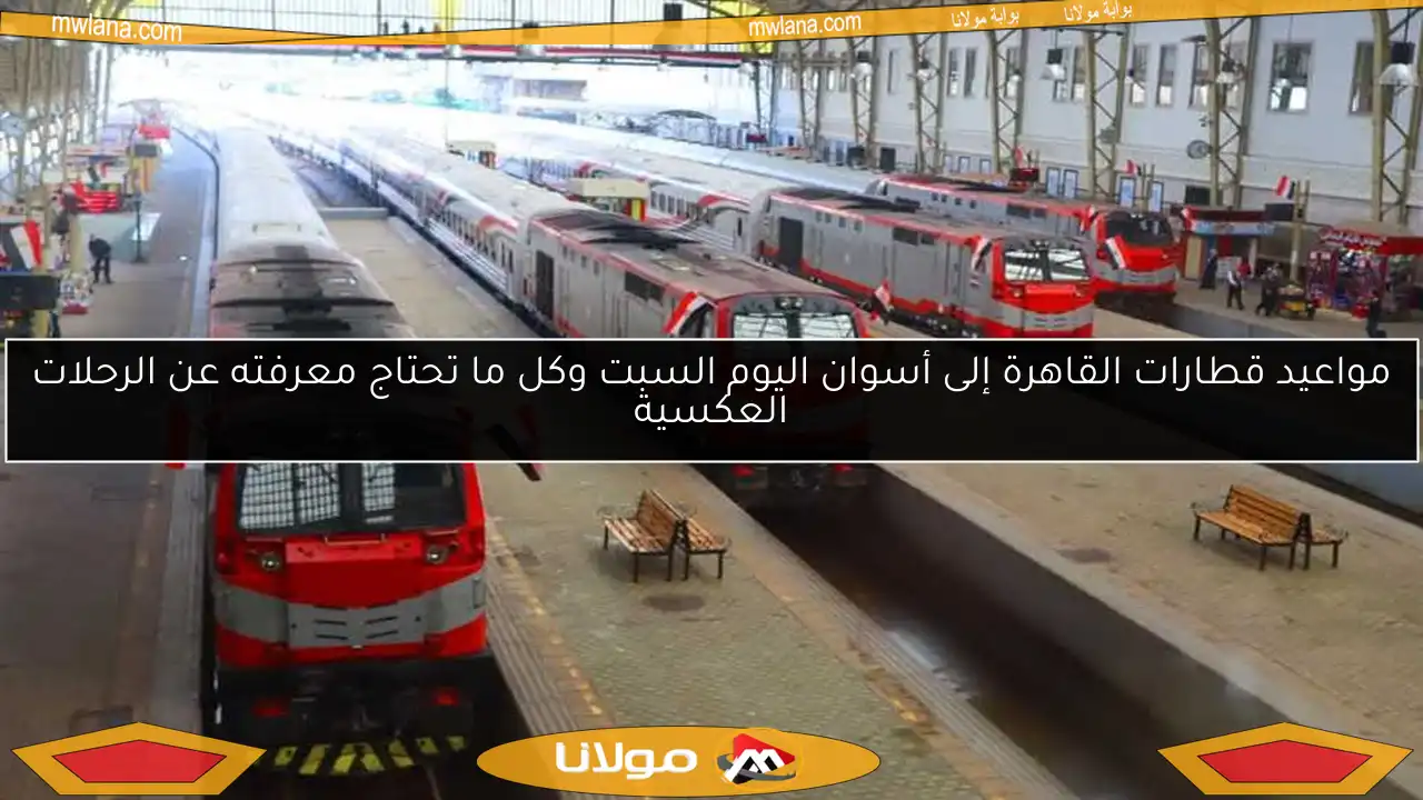 مواعيد قطارات القاهرة إلى أسوان اليوم السبت وكل ما تحتاج معرفته عن الرحلات العكسية