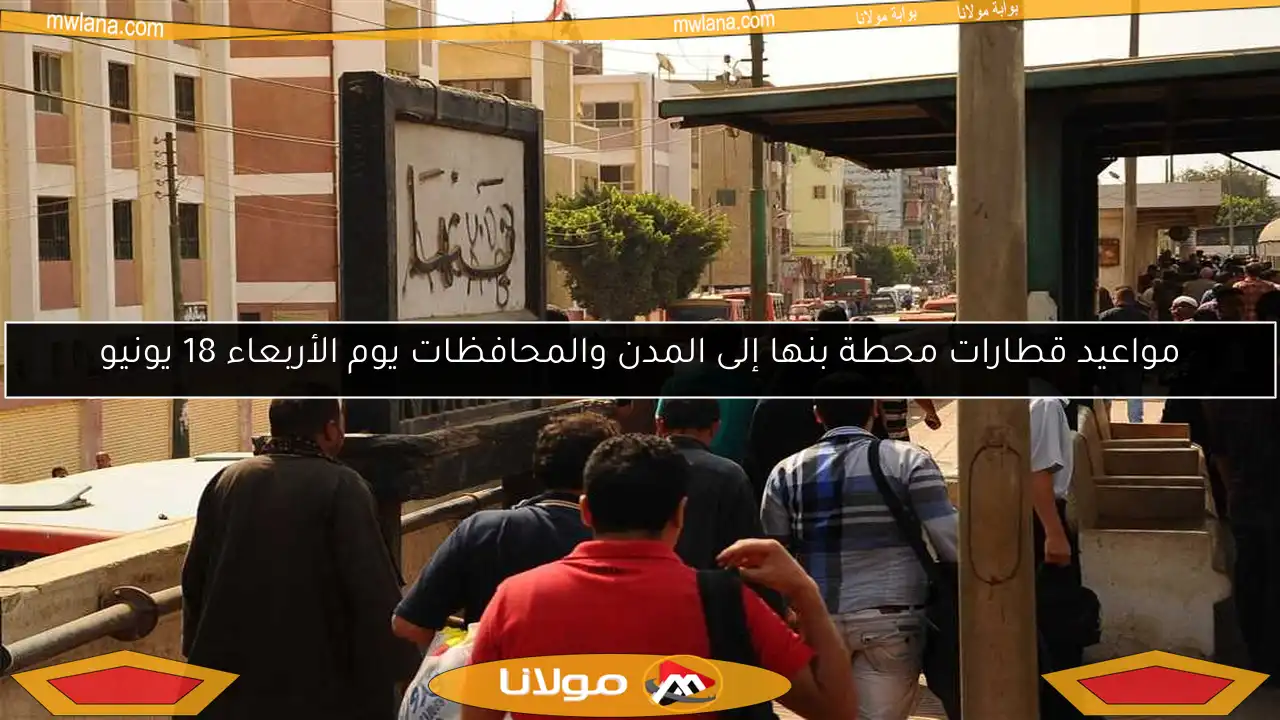 مواعيد قطارات محطة بنها إلى المدن والمحافظات يوم الأربعاء 18 يونيو
