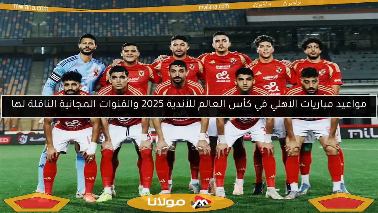 مواعيد مباريات الأهلي في كأس العالم للأندية 2025 والقنوات المجانية الناقلة لها