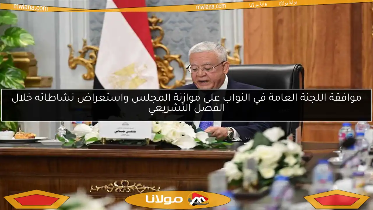 موافقة اللجنة العامة في النواب على موازنة المجلس واستعراض نشاطاته خلال الفصل التشريعي