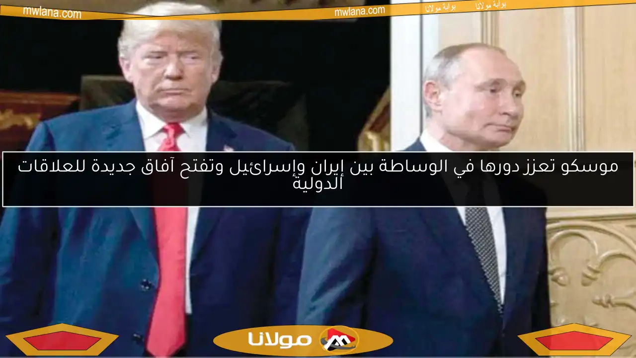 موسكو تعزز دورها في الوساطة بين إيران وإسرائيل وتفتح آفاق جديدة للعلاقات الدولية