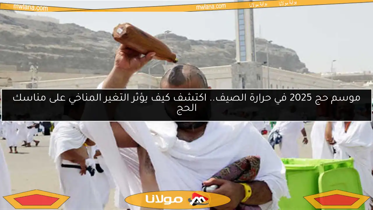 موسم حج 2025 في حرارة الصيف.. اكتشف كيف يؤثر التغير المناخي على مناسك الحج