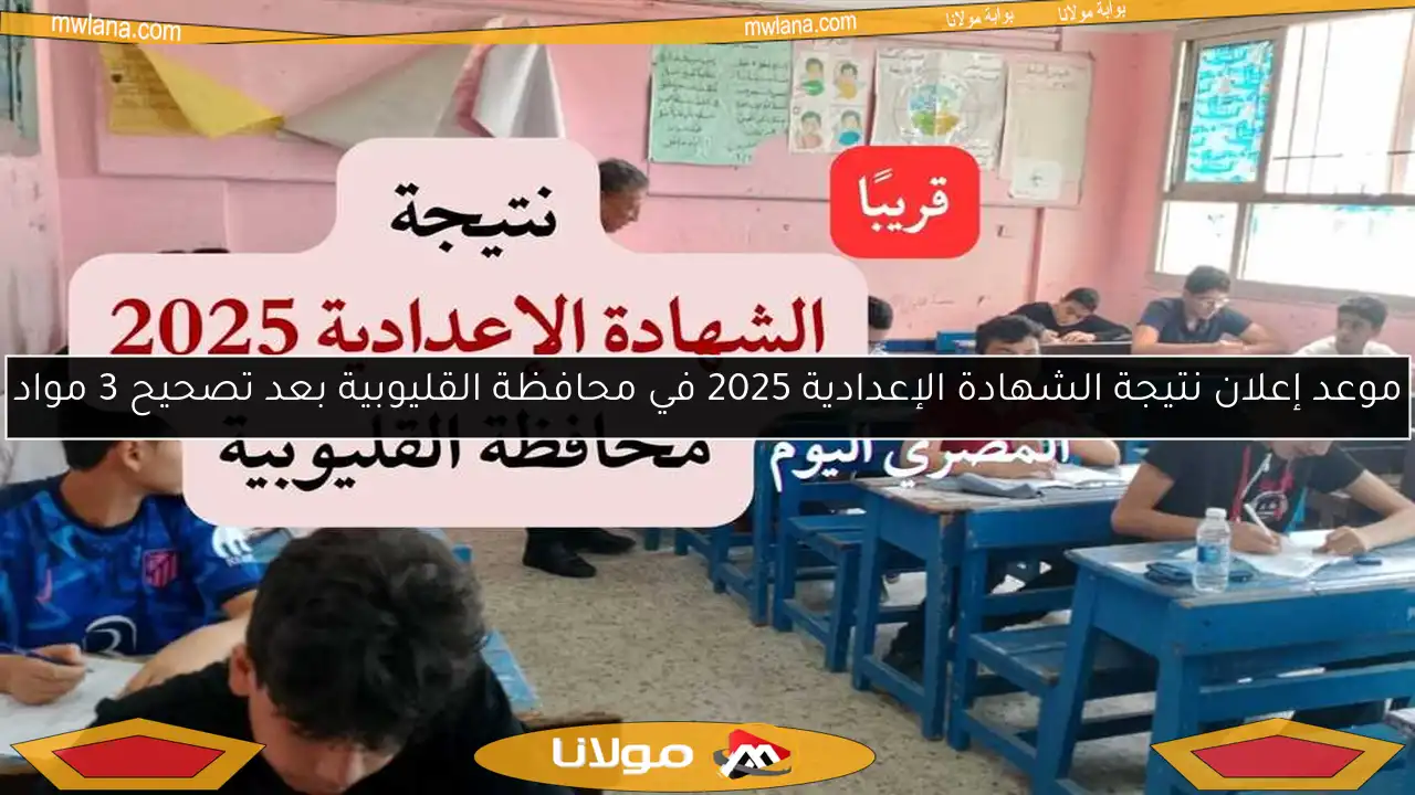 موعد إعلان نتيجة الشهادة الإعدادية 2025 في محافظة القليوبية بعد تصحيح 3 مواد
