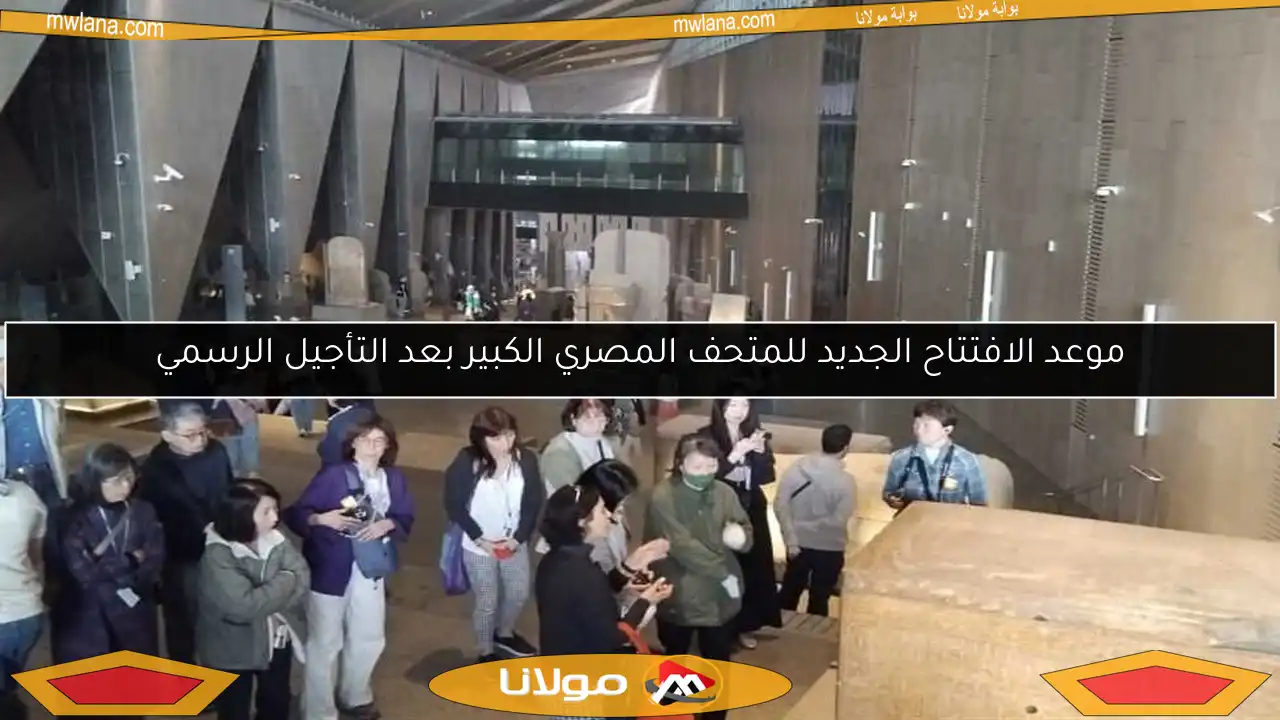موعد الافتتاح الجديد للمتحف المصري الكبير بعد التأجيل الرسمي