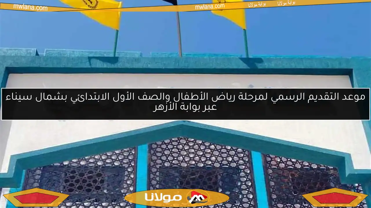 موعد التقديم الرسمي لمرحلة رياض الأطفال والصف الأول الابتدائي بشمال سيناء عبر بوابة الأزهر