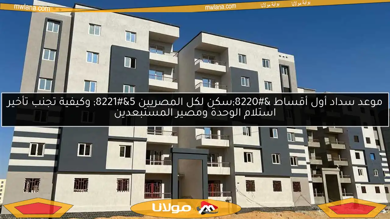 موعد سداد أول أقساط “سكن لكل المصريين 5” وكيفية تجنب تأخير استلام الوحدة ومصير المستبعدين