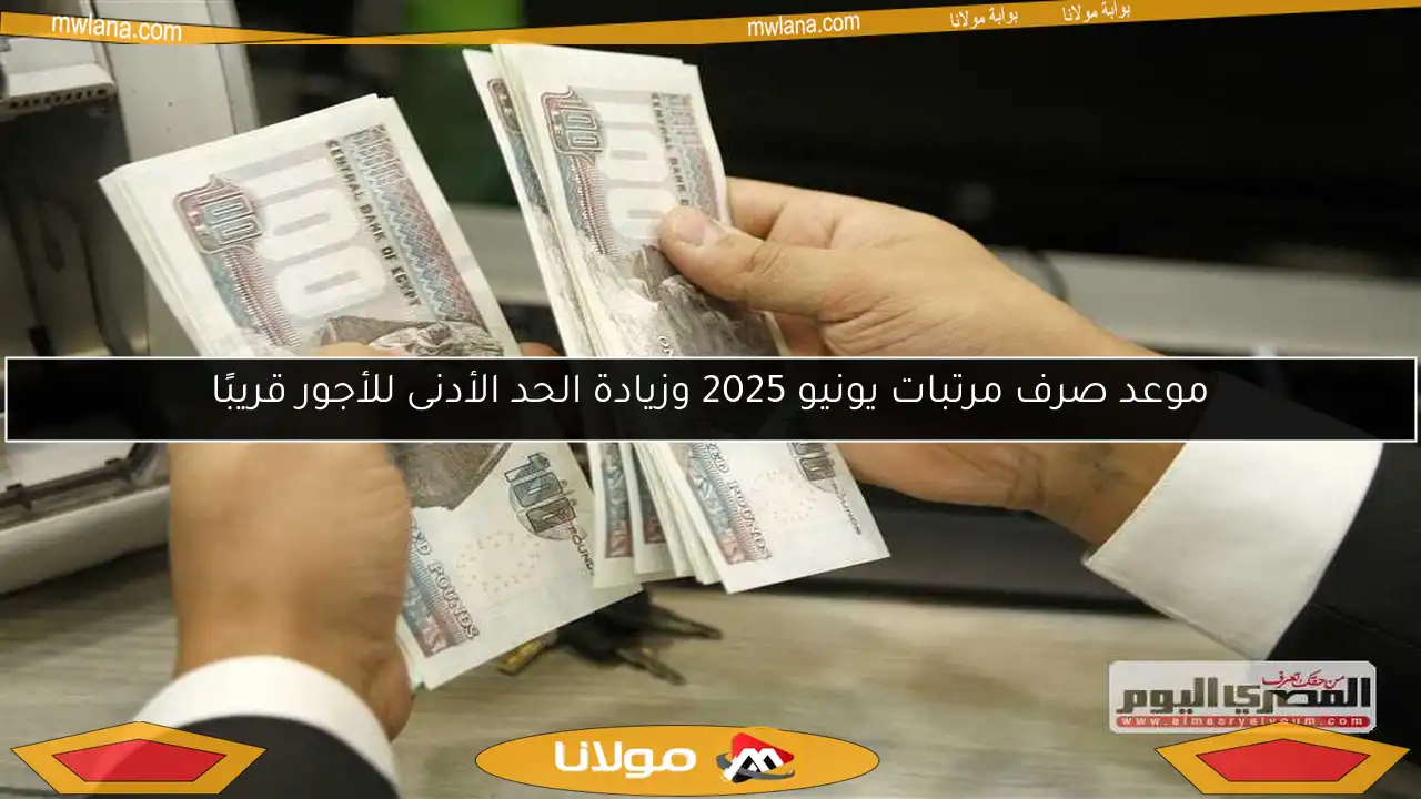 موعد صرف مرتبات يونيو 2025 وزيادة الحد الأدنى للأجور قريبًا