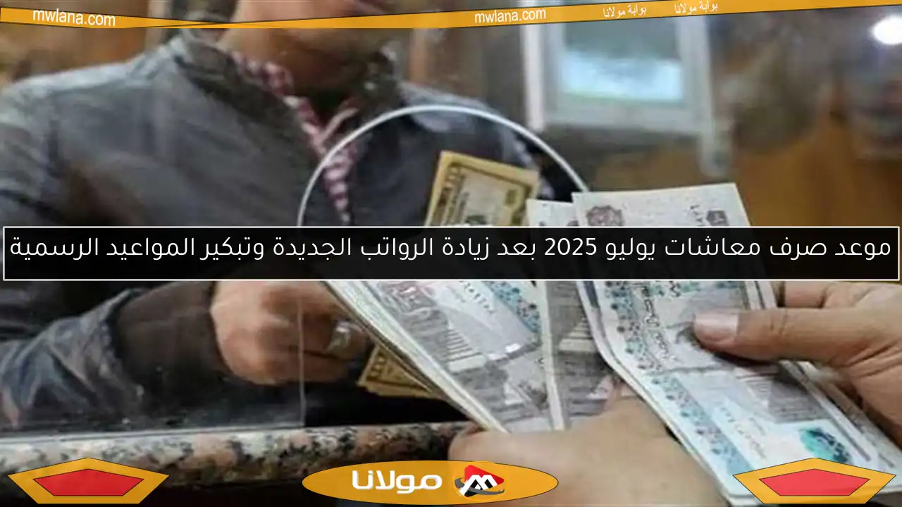 موعد صرف معاشات يوليو 2025 بعد زيادة الرواتب الجديدة وتبكير المواعيد الرسمية