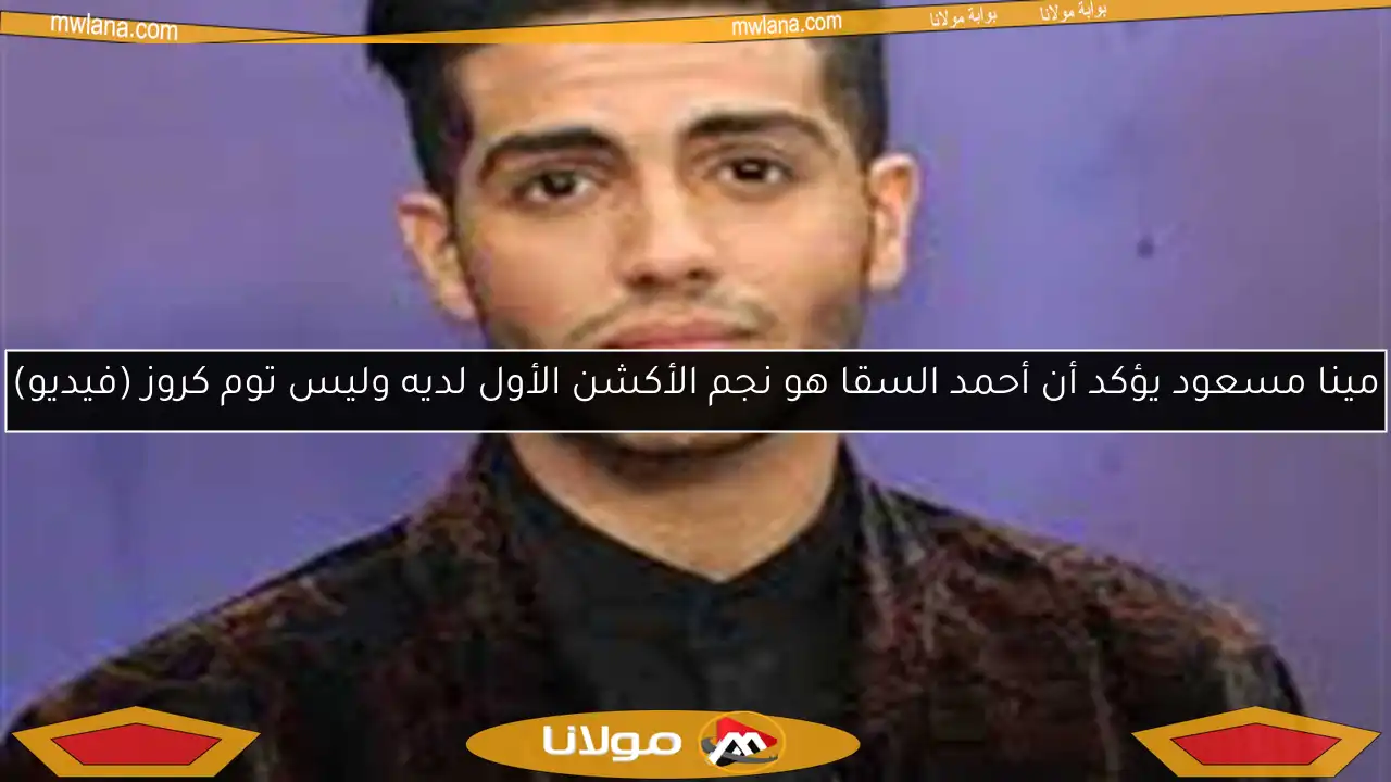 مينا مسعود يؤكد أن أحمد السقا هو نجم الأكشن الأول لديه وليس توم كروز (فيديو)