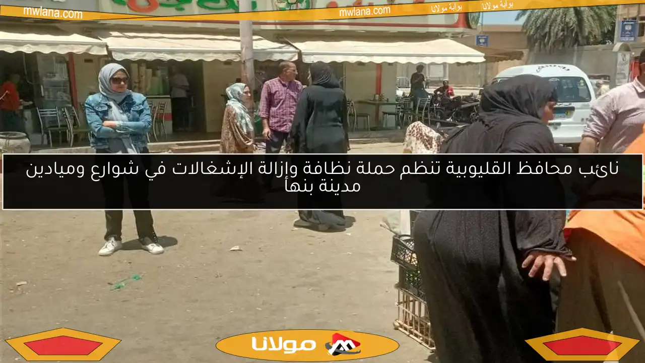 نائب محافظ القليوبية تنظم حملة نظافة وإزالة الإشغالات في شوارع وميادين مدينة بنها