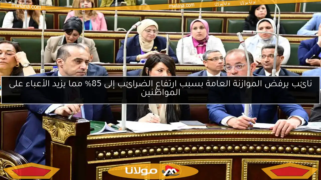 نائب يرفض الموازنة العامة بسبب ارتفاع الضرائب إلى 85% مما يزيد الأعباء على المواطنين