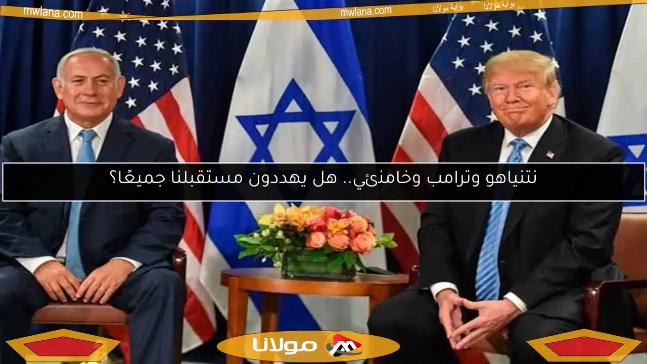 نتنياهو وترامب وخامنئي.. هل يهددون مستقبلنا جميعًا؟