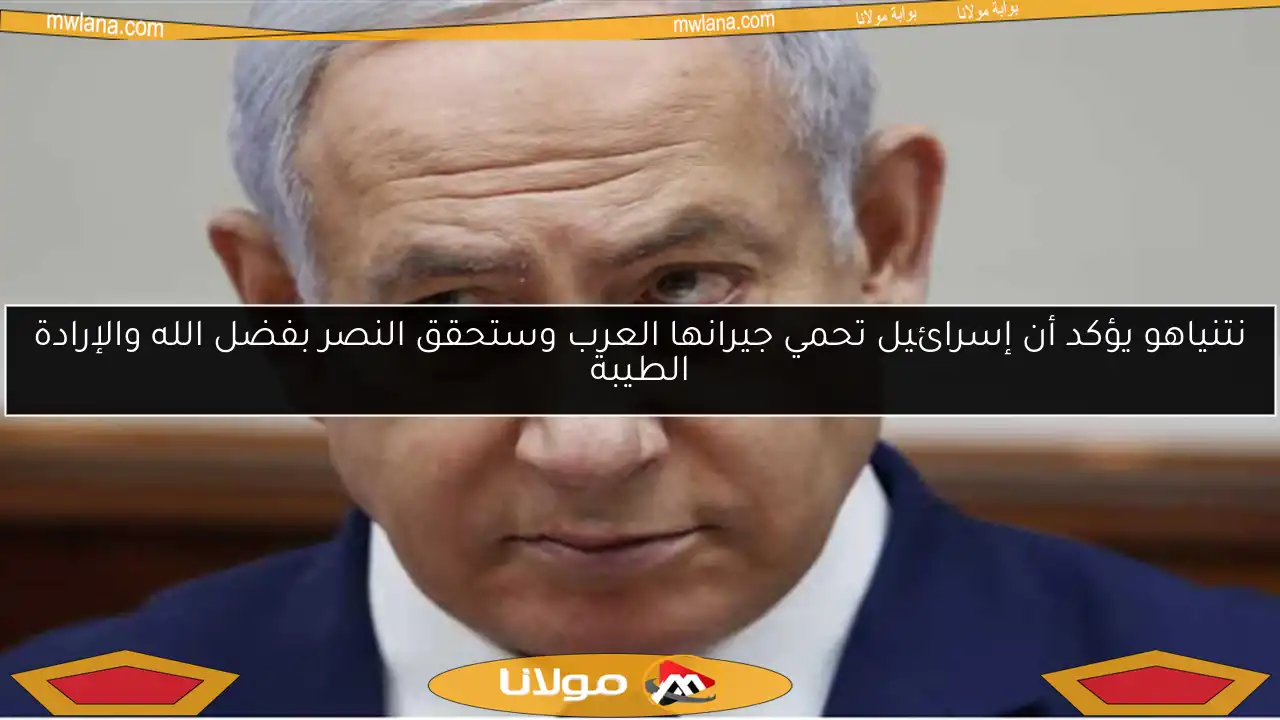 نتنياهو يؤكد أن إسرائيل تحمي جيرانها العرب وستحقق النصر بفضل الله والإرادة الطيبة