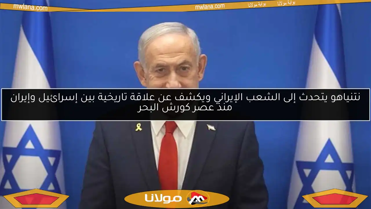 نتنياهو يتحدث إلى الشعب الإيراني ويكشف عن علاقة تاريخية بين إسرائيل وإيران منذ عصر كورش البحر