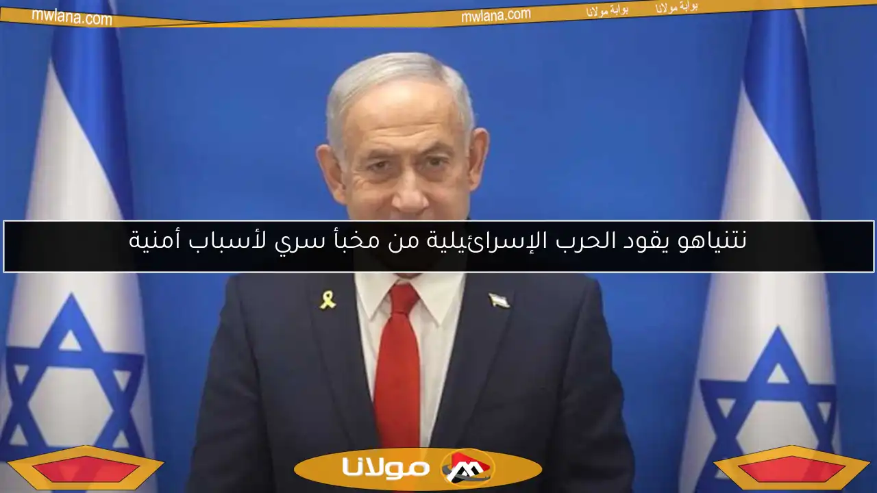 نتنياهو يقود الحرب الإسرائيلية من مخبأ سري لأسباب أمنية