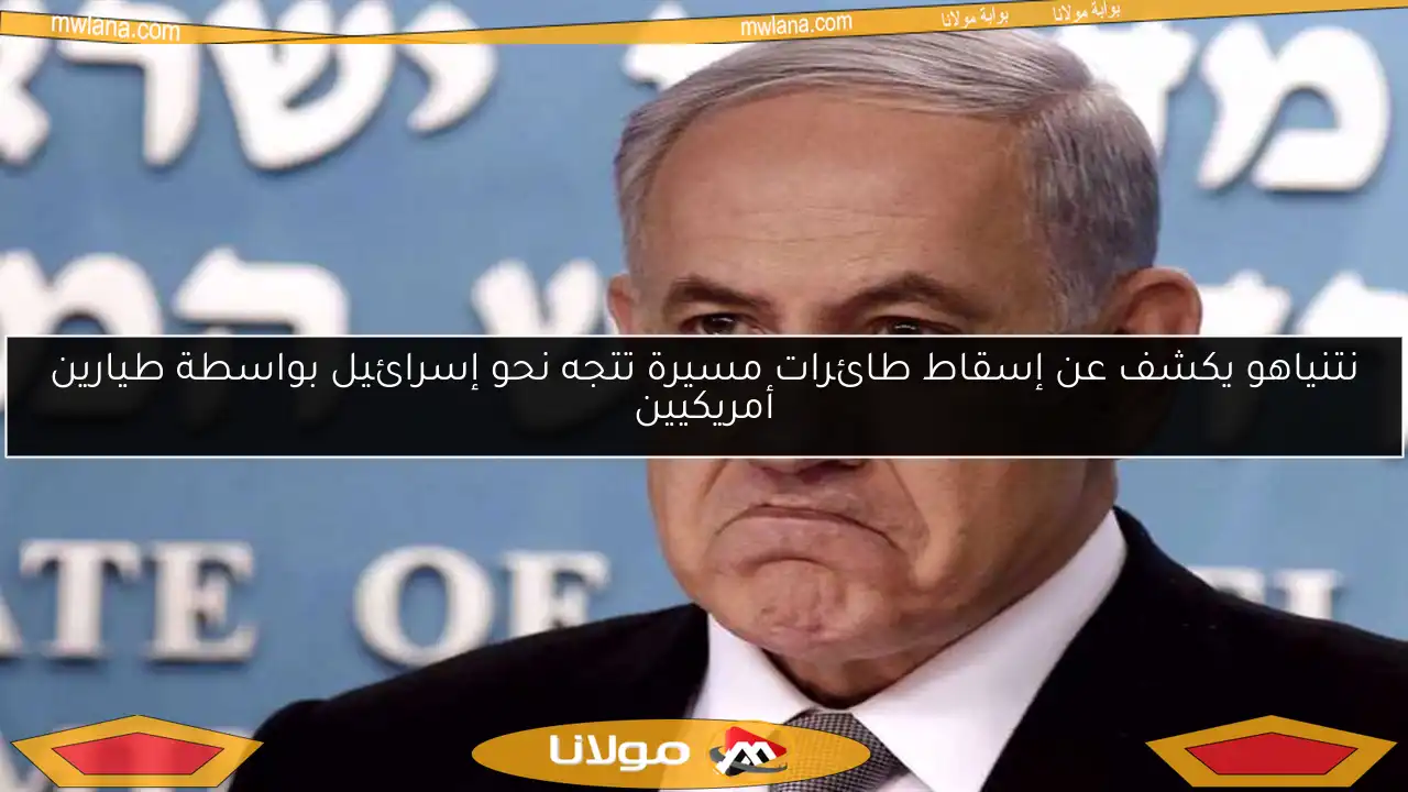 نتنياهو يكشف عن إسقاط طائرات مسيرة تتجه نحو إسرائيل بواسطة طيارين أمريكيين
