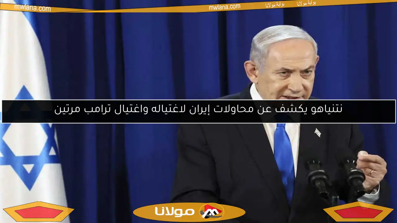 نتنياهو يكشف عن محاولات إيران لاغتياله واغتيال ترامب مرتين